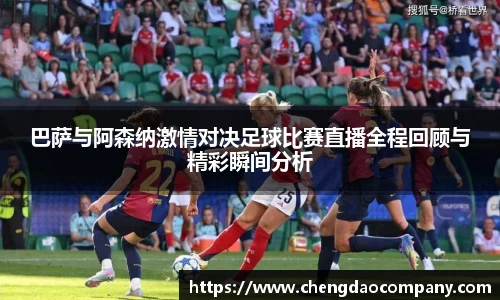 巴萨与阿森纳激情对决足球比赛直播全程回顾与精彩瞬间分析