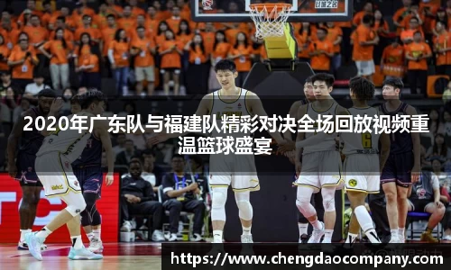 2020年广东队与福建队精彩对决全场回放视频重温篮球盛宴