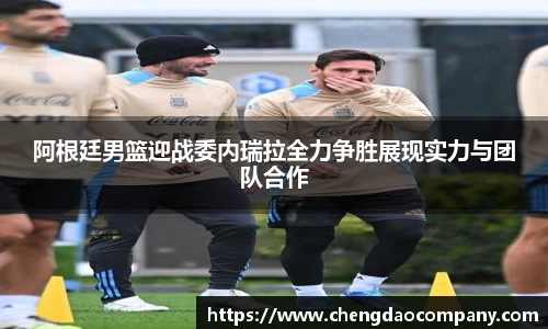 阿根廷男篮迎战委内瑞拉全力争胜展现实力与团队合作