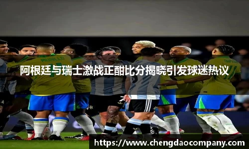 阿根廷与瑞士激战正酣比分揭晓引发球迷热议